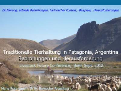 Einführung, aktuelle Bedrohungen, historischer Kontext, Beispiele, Herausforderungen  Traditionelle Tierhaltung in Patagonia, Argentina Bedrohungen und Herausforderung Livestock Future Conference, Bonn Sept. 2012