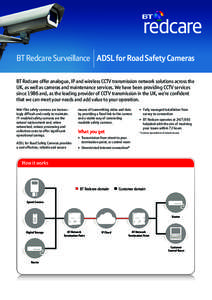BT Redcare Surveillance ADSL for Road Safety Cameras BT Redcare offer analogue, IP and wireless CCTV transmission network solutions across the UK, as well as cameras and maintenance services. We have been providing CCTV 