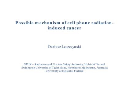 Possible mechanism of cell phone radiationinduced cancer  Dariusz Leszczynski STUK – Radiation and Nuclear Safety Authority, Helsinki Finland Swinburne University of Technology, Hawthorn/Melbourne, Australia