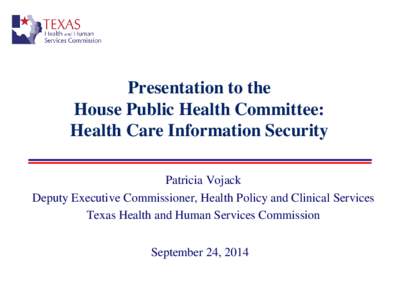 Presentation to the House Public Health Committee: Health Care Information Security Patricia Vojack Deputy Executive Commissioner, Health Policy and Clinical Services Texas Health and Human Services Commission