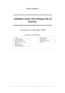 SOUTH AUSTRALIA  Adelaide Casino Advertising Code of Practice As in force on 1 December 2008 TABLE OF CONTENTS