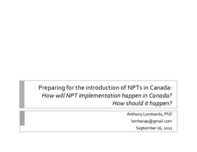 Preparing for the introduction of NPTs in Canada: How will NPT implementation happen in Canada? How should it happen? Anthony Lombardo, PhD [removed] September 16, 2011