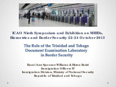 ICAO Ninth Symposium and Exhibition on MRTDs, Biometrics and Border Security[removed]October 2013 The Role of the Trinidad and Tobago Document Examination Laboratory in Border Security Hazel Ann Spooner-Williams & Elston B