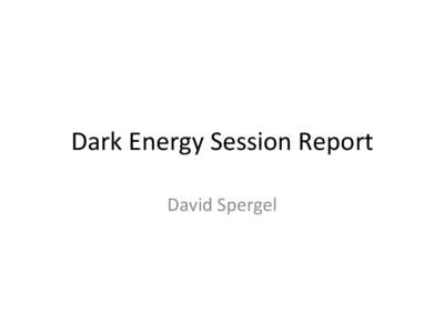 Dark	
  Energy	
  Session	
  Report	
   David	
  Spergel	
   Science	
  Goals	
   •  Tes8ng	
  alterna8ve	
  theories	
  [Bean,	
  Jain]	
   –  Generic	
  forms	
  for	
  devia8ons	
  implied	
 