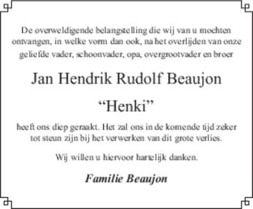 De overweldigende belangstelling die wij van u mochten ontvangen, in welke vorm dan ook, na het overlijden van onze geliefde vader, schoonvader, opa, overgrootvader en broer Jan Hendrik Rudolf Beaujon “Henki”