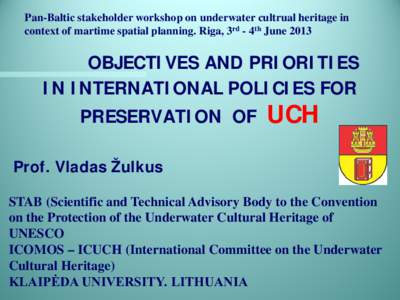 Pan-Baltic stakeholder workshop on underwater cultrual heritage in context of martime spatial planning. Riga, 3rd - 4th June 2013 OBJECTIVES AND PRIORITIES IN INTERNATIONAL POLICIES FOR PRESERVATION OF