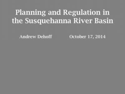 Planning and Regulation in the Susquehanna River Basin Andrew Dehoff October 17, 2014