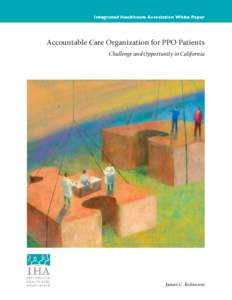 Integrated Healthcare Association White Paper  Accountable Care Organization for PPO Patients Challenge and Opportunity in California  James C. Robinson