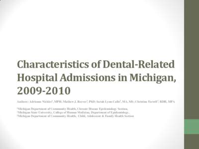 Characteristics of Dental-Related Hospital Admissions in Michigan, [removed]Authors: Adrienne Nickles1, MPH; Mathew J. Reeves2, PhD; Sarah Lyon-Callo1, MA, MS; Christine Farrell3, RDH, MPA 1Michigan