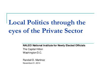 Local Politics through the eyes of the Private Sector NALEO National Institute for Newly Elected Officials The Capital Hilton Washington D.C. Randall D. Martinez