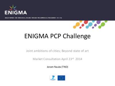 ENIGMA PCP Challenge Joint ambitions of cities; Beyond state of art Market Consultation April 23rd 2014 Joram Nauta (TNO)  Overview