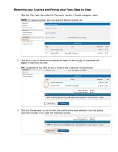 Renewing your Licence and Paying your Fees: Step-by-Step 1. Click the “Pay Fees” link under the “Payments” section of the left-navigation menu. NOTE: To renew a licence, you must pay the licence renewal fee. 2. C