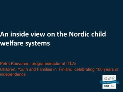 An inside view on the Nordic child welfare systems Petra Kouvonen, programdirector at ITLA/ Children, Youth and Families in Finland celebrating 100 years of independence