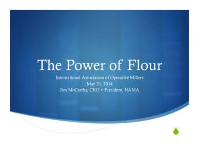 The Power of Flour International Association of Operative Millers May 21, 2014 Jim McCarthy, CEO + President, NAMA  