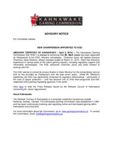 ADVISORY NOTICE For immediate release NEW CHAIRPERSON APPOINTED TO KGC (MOHAWK TERRITORY OF KAHNAWAKE – April 2, 2015) – The Kahnawake Gaming Commission (the “KGC”) is pleased to announce that Mr. Mark Jocks has 