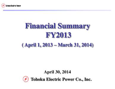 Financial Summary FY2013 ( April 1, 2013 – March 31, 2014) April 30, 2014 Tohoku Electric Power Co., Inc.