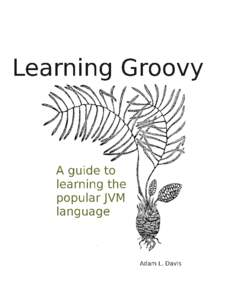 Learning Groovy A guide to learning the popular JVM programming language Adam L. Davis This book is for sale at http://leanpub.com/learninggroovy This version was published on[removed]