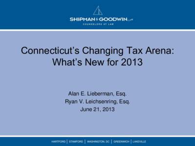 Connecticut’s Changing Tax Arena: What’s New for 2013 Alan E. Lieberman, Esq. Ryan V. Leichsenring, Esq. June 21, 2013