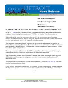 FOR IMMEDIATE RELEASE Date: Thursday, August 9, 2012 Media Contact: Mary Alfonso, ([removed]DETROIT WATER AND SEWERAGE DEPARTMENT UNVEILS REORGANIZATION PLAN DETROIT – Today Detroit Water and Sewerage Department D