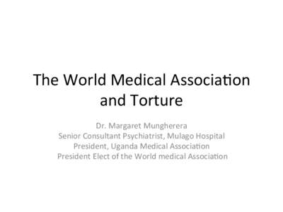 The	
  World	
  Medical	
  Associa0on	
   and	
  Torture	
   Dr.	
  Margaret	
  Mungherera	
   Senior	
  Consultant	
  Psychiatrist,	
  Mulago	
  Hospital	
  	
   President,	
  Uganda	
  Medical	
  Asso
