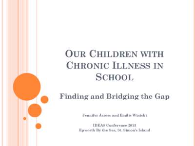 OUR CHILDREN WITH CHRONIC ILLNESS IN SCHOOL Finding and Bridging the Gap Jennifer Jaress and Emilie Winicki IDEAS Conference 2013