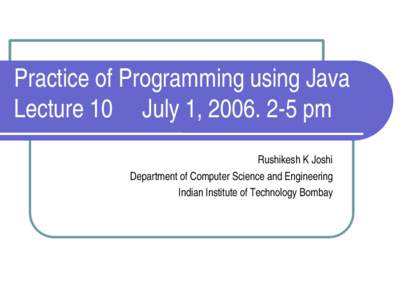 Practice of Programming using Java Lecture 10     July 1, 2006. 2­5 pm Rushikesh K Joshi Department of Computer Science and Engineering Indian Institute of Technology Bombay
