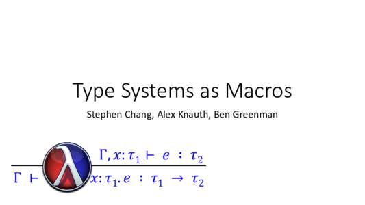 Type Systems as Macros Stephen Chang, Alex Knauth, Ben Greenman Γ, 𝑥: 𝜏1 ⊢ 𝑒 ∶ 𝜏2 Γ ⊢