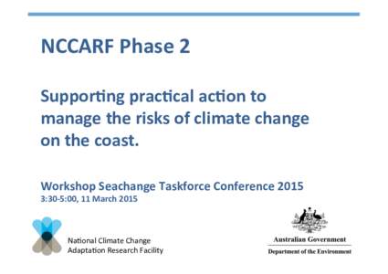 NCCARF	
  Phase	
  2	
   SupporAng	
  pracAcal	
  acAon	
  to	
   manage	
  the	
  risks	
  of	
  climate	
  change	
   on	
  the	
  coast.	
   Workshop	
  Seachange	
  Taskforce	
  Conference	
  2015