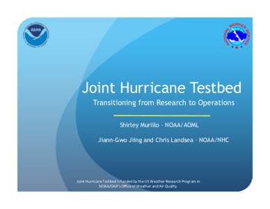 Joint Hurricane Testbed Transitioning from Research to Operations Shirley Murillo – NOAA/AOML Jiann-Gwo Jiing and Chris Landsea – NOAA/NHC  Joint	
  Hurricane	
  Testbed	
  is	
  funded	
  by	
  the	
  US	
  