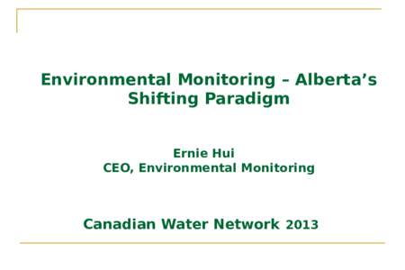 Environmental Monitoring – Alberta’s Shifting Paradigm Ernie Hui CEO, Environmental Monitoring  Canadian Water Network 2013