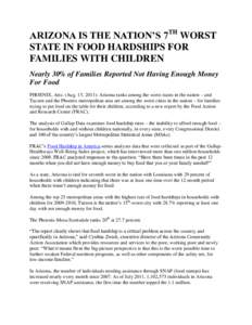 ARIZONA IS THE NATION’S 7TH WORST STATE IN FOOD HARDSHIPS FOR FAMILIES WITH CHILDREN Nearly 30% of Families Reported Not Having Enough Money For Food PHOENIX, Ariz. (Aug. 15, 2011): Arizona ranks among the worst states