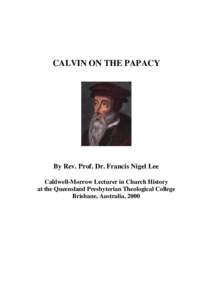 CALVIN ON THE PAPACY  By Rev. Prof. Dr. Francis Nigel Lee Caldwell-Morrow Lecturer in Church History at the Queensland Presbyterian Theological College Brisbane, Australia, 2000