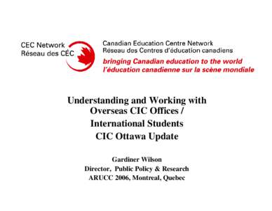 Understanding and Working with Overseas CIC Offices / International Students CIC Ottawa Update Gardiner Wilson Director, Public Policy & Research