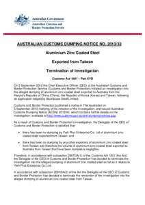 AUSTRALIAN CUSTOMS DUMPING NOTICE NO[removed]Aluminium Zinc Coated Steel Exported from Taiwan Termination of Investigation Customs Act 1901 – Part XVB On 5 September 2012 the Chief Executive Officer (CEO) of the Austr