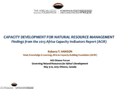 CAPACITY DEVELOPMENT FOR NATURAL RESOURCE MANAGEMENT Findings from the 2013 Africa Capacity Indicators Report (ACIR) Kobena T. HANSON Head, Knowledge & Learning, African Capacity Building Foundation (ACBF)  NSI Ottawa Fo