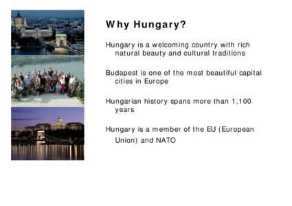 Why Hungary? Hungary is a welcoming country with rich natural beauty and cultural traditions Budapest is one of the most beautiful capital cities in Europe Hungarian history spans more than 1,100