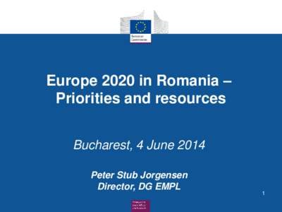 Europe 2020 in Romania – Priorities and resources Bucharest, 4 June 2014 Peter Stub Jorgensen Director, DG EMPL