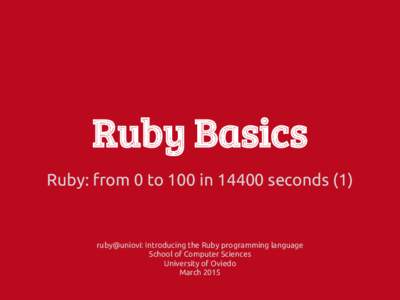 Ruby Basics Ruby: from 0 to 100 in[removed]seconds (1) ruby@uniovi: Introducing the Ruby programming language School of Computer Sciences University of Oviedo