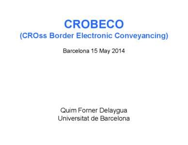 CROBECO (CROss Border Electronic Conveyancing) Barcelona 15 May 2014 Quim Forner Delaygua Universitat de Barcelona