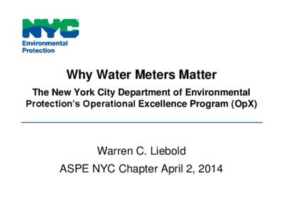 Why Water Meters Matter The New York City Department of Environmental Protection’s Operational Excellence Program (OpX) Warren C. Liebold ASPE NYC Chapter April 2, 2014