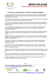 MEDIA RELEASE Under embargo until Monday 22 March 2010 Fruit juices ‘worst offenders’in children’s drinks investigation A new breed of sparkling fruit juices that contain more sugar than Coca-Cola have been labelle