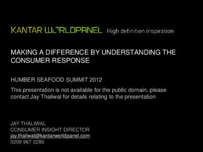 MAKING A DIFFERENCE BY UNDERSTANDING THE CONSUMER RESPONSE HUMBER SEAFOOD SUMMIT 2012 This presentation is not available for the public domain, please contact Jay Thaliwal for details relating to the presentation