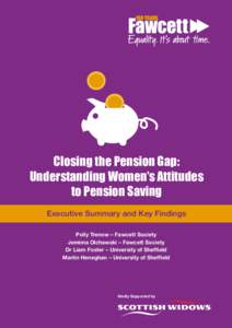 Closing the Pension Gap: Understanding Women’s Attitudes to Pension Saving Executive Summary and Key Findings Polly Trenow – Fawcett Society Jemima Olchawski – Fawcett Society