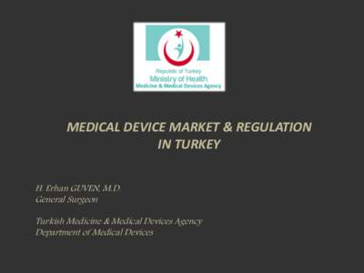 MEDICAL DEVICE MARKET & REGULATION IN TURKEY H. Erhan GUVEN, M.D. General Surgeon Turkish Medicine & Medical Devices Agency Department of Medical Devices