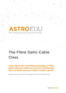 The Fibre Optic Cable Class Learn about the amazing technology of fibre optics that has done so much for technology here on Earth and our study of what’s above. Amee Hennig, Center for Integrated Access Networks