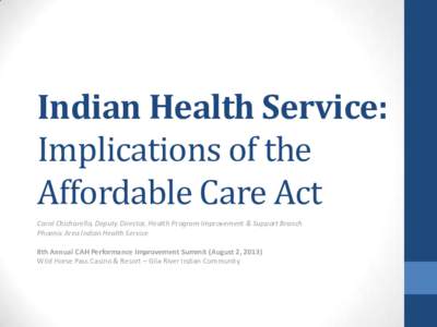 Indian Health Service: Implications of the Affordable Care Act Carol Chicharello, Deputy Director, Health Program Improvement & Support Branch Phoenix Area Indian Health Service 8th Annual CAH Performance Improvement Sum