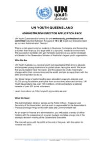 UN YOUTH QUEENSLAND ADMINISTRATION DIRECTOR APPLICATION PACK UN Youth Queensland is looking for one enthusiastic, professional and committed volunteer between the ages of 18 to 25 to join our Executive team as our next A