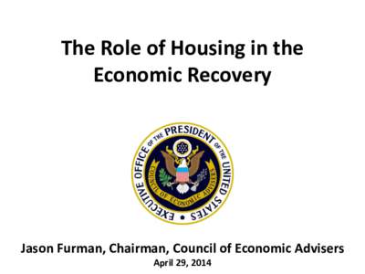 The Role of Housing in the Economic Recovery Jason Furman, Chairman, Council of Economic Advisers April 29, 2014