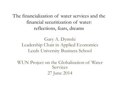 The financialization of water services and the financial securitization of water: reflections, fears, dreams Gary A. Dymski Leadership Chair in Applied Economics Leeds University Business School