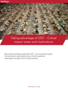 Taking advantage of GST – Critical impact areas and implications Moving fast and being prepared for GST - A comprehensive guide for businesses to take action today to build competitive advantage in the light of GST imp